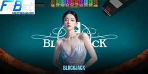 BLACKJACK FABET - GAME BÀI KINH ĐIỂN DỄ CHƠI DỄ THẮNG