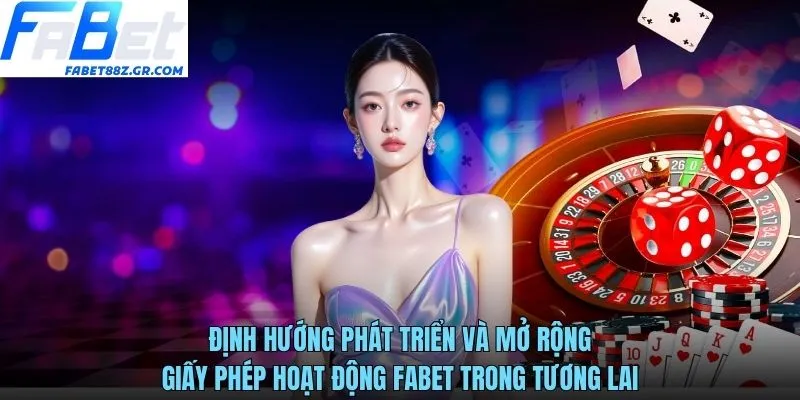 Định hướng phát triển và mở rộng giấy phép hoạt động FABET trong tương lai
