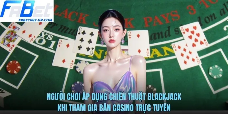 Người chơi áp dụng chiến thuật blackjack khi tham gia bàn casino trực tuyến